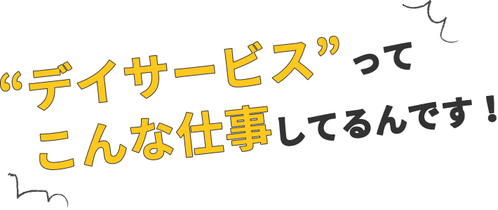 デイサービスってこんな仕事してるんです！