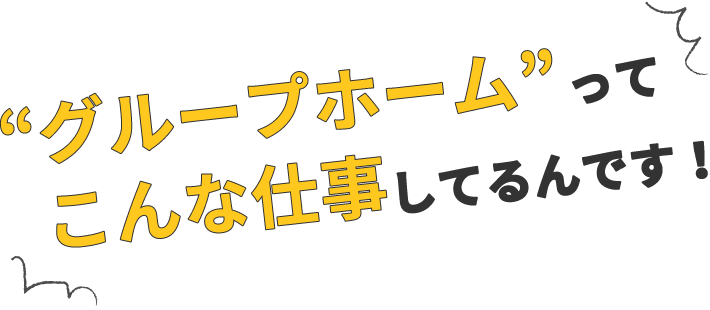 “グループホーム”ってこんな仕事してるんです！