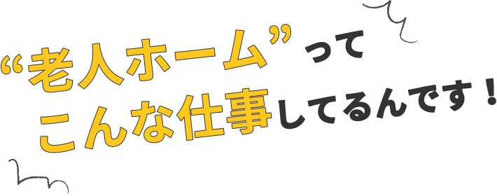 “老人ホーム”ってこんな仕事してるんです！